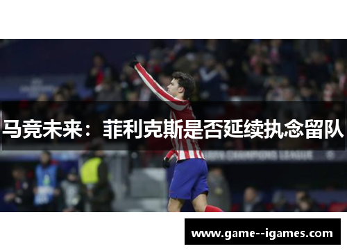 马竞未来：菲利克斯是否延续执念留队