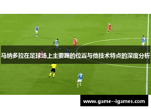 马纳多拉在足球场上主要踢的位置与他技术特点的深度分析