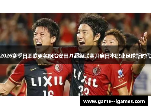 2026赛季日职联更名明治安田J1超级联赛开启日本职业足球新时代