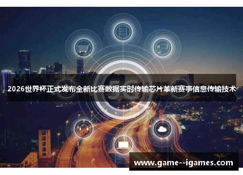 2026世界杯正式发布全新比赛数据实时传输芯片革新赛事信息传输技术