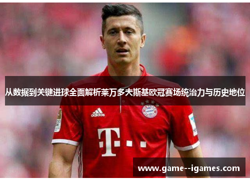 从数据到关键进球全面解析莱万多夫斯基欧冠赛场统治力与历史地位