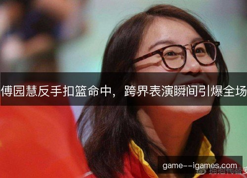 傅园慧反手扣篮命中,跨界表演瞬间引爆全场 傅园慧反手扣篮命中,跨界表演瞬间引爆全场
