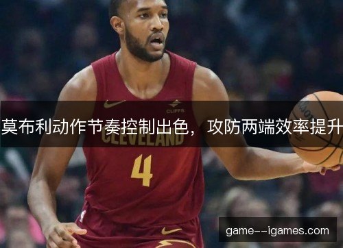 莫布利动作节奏控制出色，攻防两端效率提升
