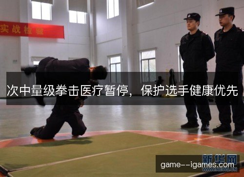次中量级拳击医疗暂停,保护选手健康优先 次中量级拳击医疗暂停,保护选手健康优先