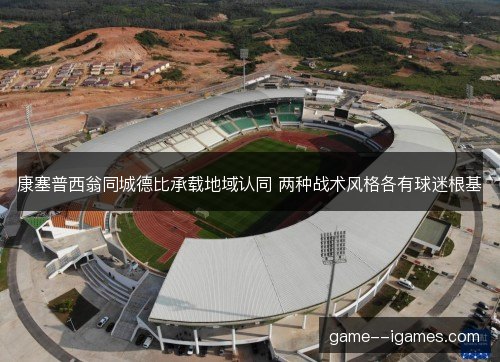 康塞普西翁同城德比承载地域认同 两种战术风格各有球迷根基