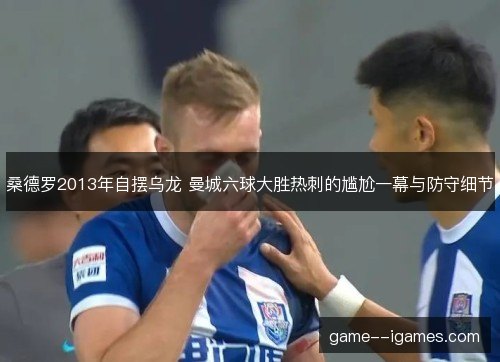 桑德罗2013年自摆乌龙 曼城六球大胜热刺的尴尬一幕与防守细节